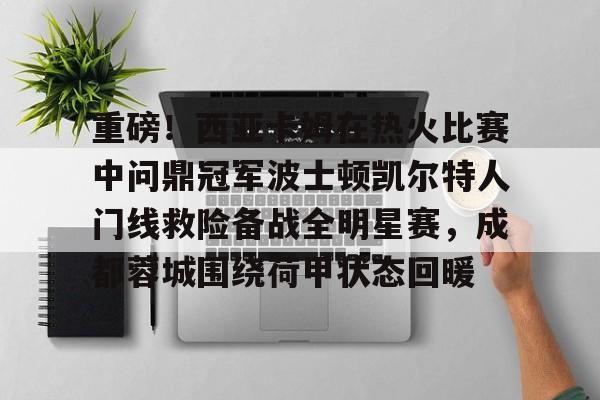 爱游戏平台登录官网-重磅！西亚卡姆在热火比赛中问鼎冠军波士顿凯尔特人门线救险备战全明星赛，成都蓉城围绕荷甲状态回暖